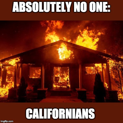 Fire | ABSOLUTELY NO ONE:; CALIFORNIANS | image tagged in me and the boys week,fun,fire,funny | made w/ Imgflip meme maker