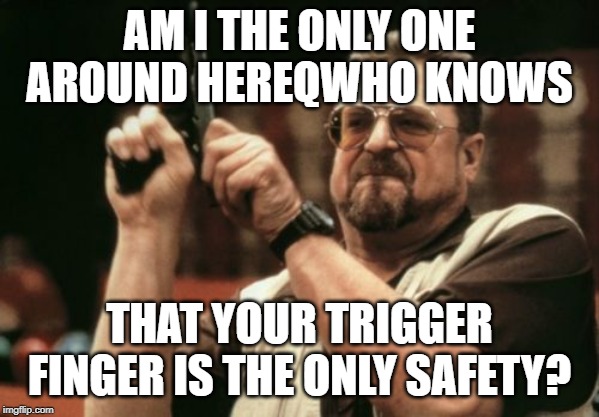 Am I The Only One Around Here Meme | AM I THE ONLY ONE AROUND HEREQWHO KNOWS THAT YOUR TRIGGER FINGER IS THE ONLY SAFETY? | image tagged in memes,am i the only one around here | made w/ Imgflip meme maker