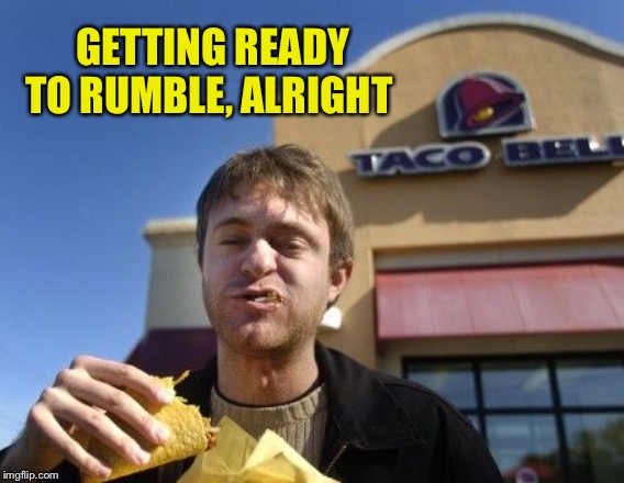 Taco bell | GETTING READY TO RUMBLE, ALRIGHT | image tagged in taco bell | made w/ Imgflip meme maker