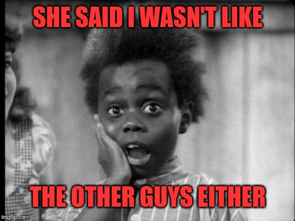 Buckwheat | SHE SAID I WASN'T LIKE THE OTHER GUYS EITHER | image tagged in buckwheat | made w/ Imgflip meme maker