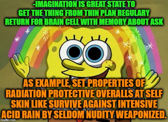 -Singing under rain. | -IMAGINATION IS GREAT STATE TO GET THE THING FROM THIN PLAN REGULARY RETURN FOR BRAIN CELL WITH MEMORY ABOUT ASK; AS EXAMPLE, SET PROPERTIES OF RADIATION PROTECTIVE OVERALLS AT SELF SKIN LIKE SURVIVE AGAINST INTENSIVE ACID RAIN BY SELDOM NUDITY WEAPONIZED. | image tagged in memes,imagination spongebob,acid,rain,spongebob rainbow,current objective survive | made w/ Imgflip meme maker