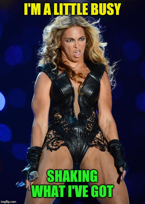 Ermahgerd Beyonce Meme | I'M A LITTLE BUSY SHAKING WHAT I'VE GOT | image tagged in memes,ermahgerd beyonce | made w/ Imgflip meme maker