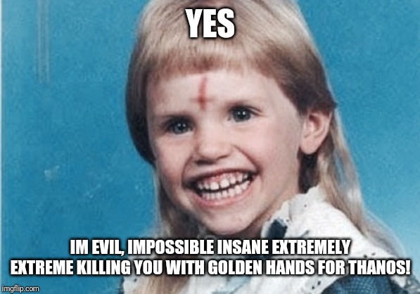 Evil Girl | YES IM EVIL, IMPOSSIBLE INSANE EXTREMELY EXTREME KILLING YOU WITH GOLDEN HANDS FOR THANOS! | image tagged in evil girl | made w/ Imgflip meme maker