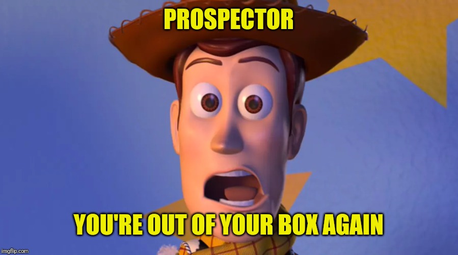 PROSPECTOR YOU'RE OUT OF YOUR BOX AGAIN | made w/ Imgflip meme maker