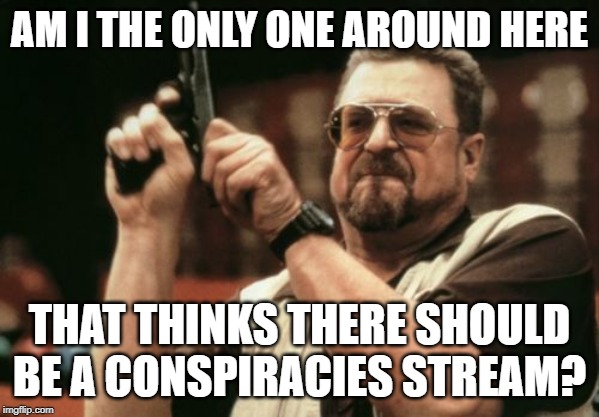 We can call it the nutcase stream. | AM I THE ONLY ONE AROUND HERE; THAT THINKS THERE SHOULD BE A CONSPIRACIES STREAM? | image tagged in memes,am i the only one around here | made w/ Imgflip meme maker