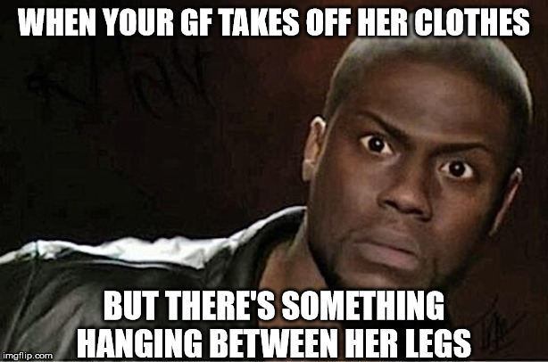 Kevin Hart Meme | WHEN YOUR GF TAKES OFF HER CLOTHES; BUT THERE'S SOMETHING HANGING BETWEEN HER LEGS | image tagged in memes,kevin hart | made w/ Imgflip meme maker