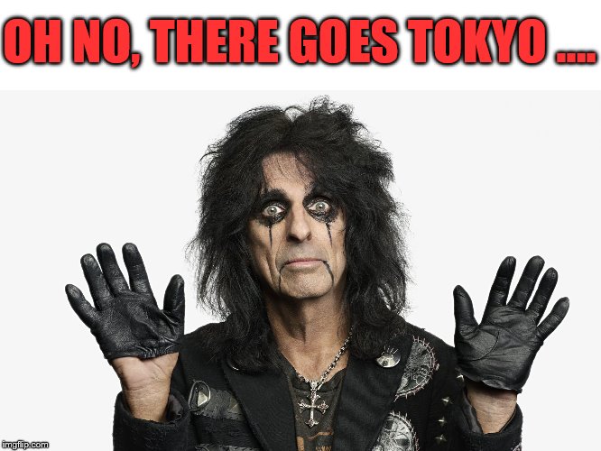 Alice Cooper | OH NO, THERE GOES TOKYO …. | image tagged in alice cooper | made w/ Imgflip meme maker