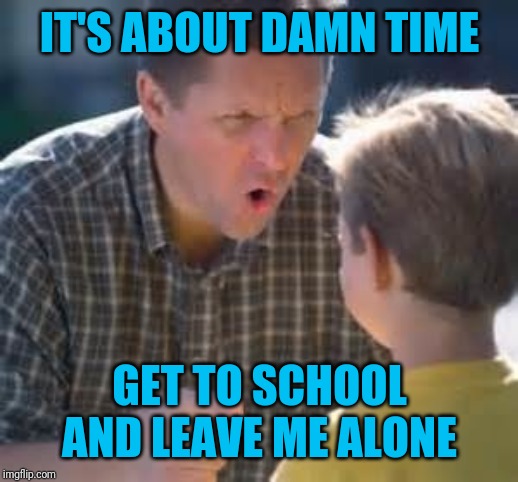 IT'S ABOUT DAMN TIME GET TO SCHOOL AND LEAVE ME ALONE | made w/ Imgflip meme maker
