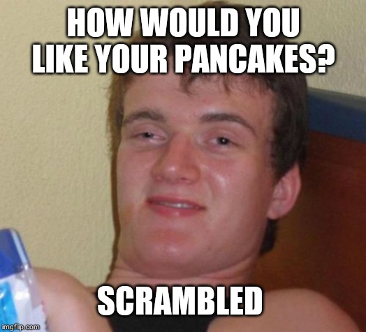 10 Guy Meme | HOW WOULD YOU LIKE YOUR PANCAKES? SCRAMBLED | image tagged in memes,10 guy | made w/ Imgflip meme maker