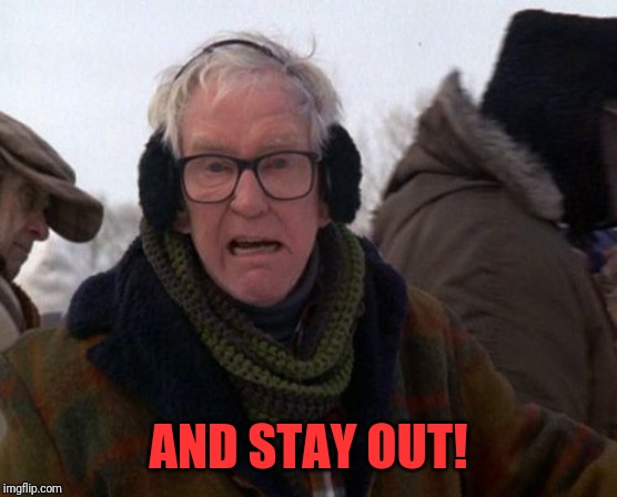 Grumpy old man | AND STAY OUT! | image tagged in grumpy old man | made w/ Imgflip meme maker