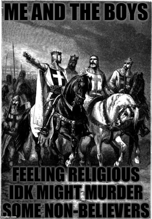 Me and the boys week - a Nixie.Knox and CravenMoordik event (Aug 19-25) | ME AND THE BOYS; FEELING RELIGIOUS IDK MIGHT MURDER SOME NON-BELIEVERS | image tagged in nixieknox,cravenmoordik,knights templar,me and the boys week,me and the boys,crusades | made w/ Imgflip meme maker