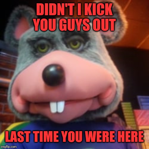 Creepy Chuck E Cheese  | DIDN'T I KICK YOU GUYS OUT LAST TIME YOU WERE HERE | image tagged in creepy chuck e cheese | made w/ Imgflip meme maker