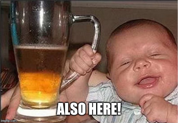 drunk baby | ALSO HERE! | image tagged in drunk baby | made w/ Imgflip meme maker