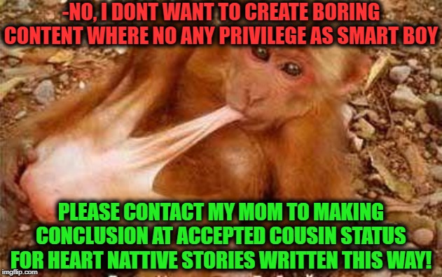 monkey sex | -NO, I DONT WANT TO CREATE BORING CONTENT WHERE NO ANY PRIVILEGE AS SMART BOY PLEASE CONTACT MY MOM TO MAKING CONCLUSION AT ACCEPTED COUSIN  | image tagged in monkey sex | made w/ Imgflip meme maker