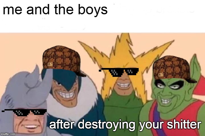 Me And The Boys Meme | me and the boys after destroying your shitter | image tagged in memes,me and the boys | made w/ Imgflip meme maker