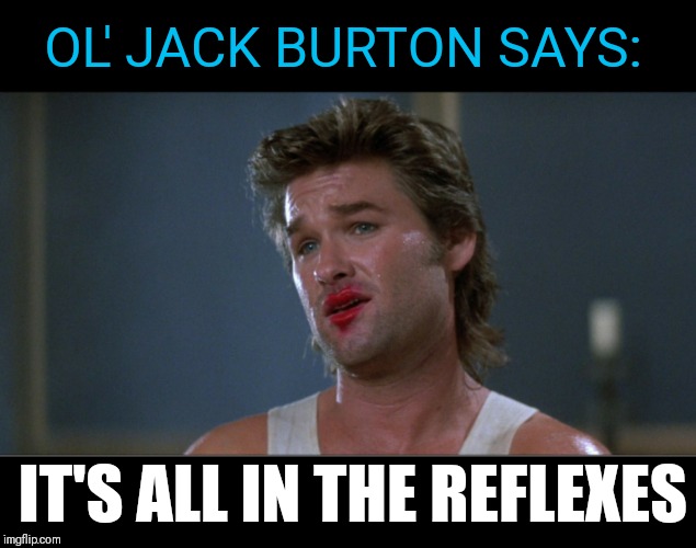 Ol' Jack Burton says | OL' JACK BURTON SAYS:; IT'S ALL IN THE REFLEXES | image tagged in ol' jack burton says,memes,kurt russell,big trouble in little china | made w/ Imgflip meme maker