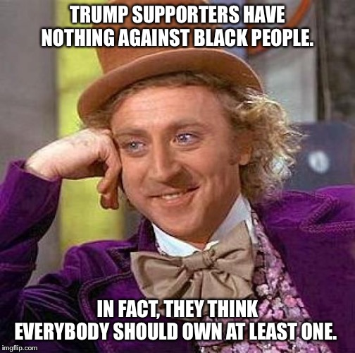 Creepy Condescending Wonka Meme | TRUMP SUPPORTERS HAVE NOTHING AGAINST BLACK PEOPLE. IN FACT, THEY THINK EVERYBODY SHOULD OWN AT LEAST ONE. | image tagged in memes,creepy condescending wonka | made w/ Imgflip meme maker
