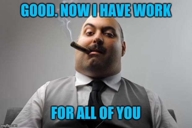 Scumbag Boss Meme | GOOD. NOW I HAVE WORK FOR ALL OF YOU | image tagged in memes,scumbag boss | made w/ Imgflip meme maker