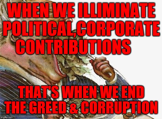 Corrupt Career Politicians | WHEN WE ILLIMINATE POLITICAL,CORPORATE CONTRIBUTIONS; THAT'S WHEN WE END THE GREED & CORRUPTION | image tagged in corrupt career politicians | made w/ Imgflip meme maker