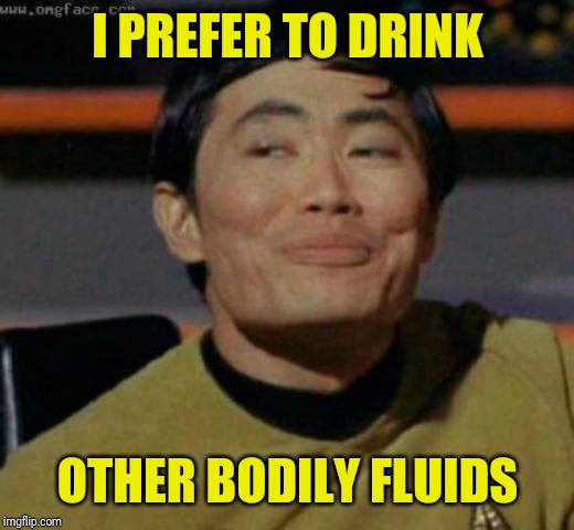 sulu | I PREFER TO DRINK OTHER BODILY FLUIDS | image tagged in sulu | made w/ Imgflip meme maker