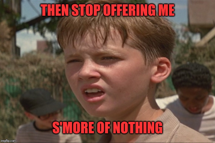 THEN STOP OFFERING ME S'MORE OF NOTHING | made w/ Imgflip meme maker