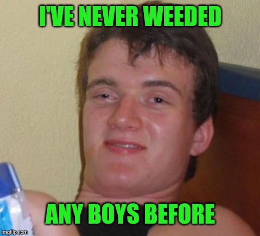 10 Guy Meme | I'VE NEVER WEEDED ANY BOYS BEFORE | image tagged in memes,10 guy | made w/ Imgflip meme maker