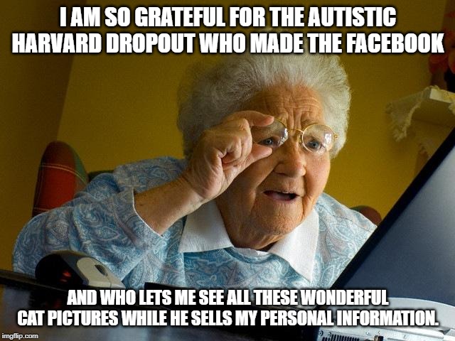 Grandma Finds The Internet Meme | I AM SO GRATEFUL FOR THE AUTISTIC HARVARD DROPOUT WHO MADE THE FACEBOOK; AND WHO LETS ME SEE ALL THESE WONDERFUL CAT PICTURES WHILE HE SELLS MY PERSONAL INFORMATION. | image tagged in memes,grandma finds the internet | made w/ Imgflip meme maker
