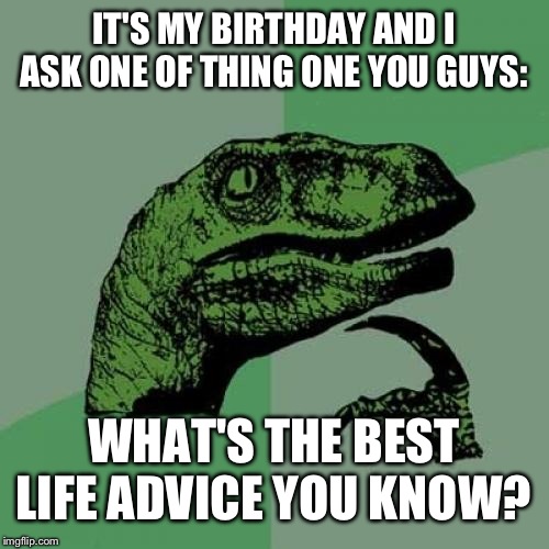Philosoraptor | IT'S MY BIRTHDAY AND I ASK ONE OF THING ONE YOU GUYS:; WHAT'S THE BEST LIFE ADVICE YOU KNOW? | image tagged in memes,philosoraptor | made w/ Imgflip meme maker