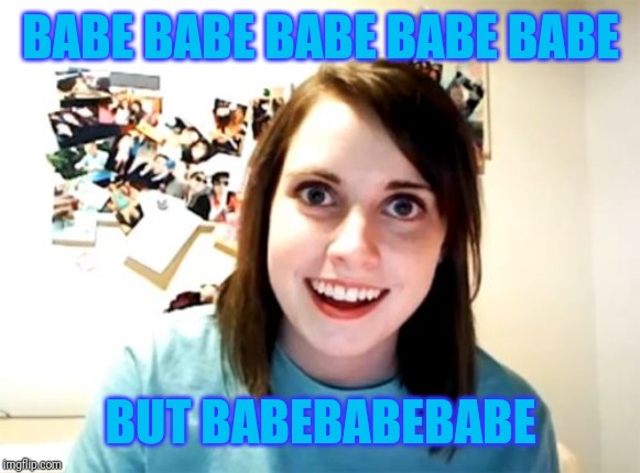 Overly Attached Girlfriend Meme | BABE BABE BABE BABE BABE BUT BABEBABEBABE | image tagged in memes,overly attached girlfriend | made w/ Imgflip meme maker