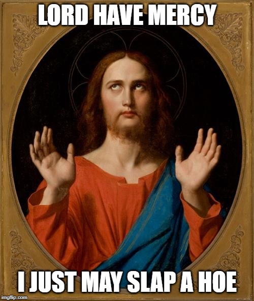 Annoyed Jesus |  LORD HAVE MERCY; I JUST MAY SLAP A HOE | image tagged in annoyed jesus | made w/ Imgflip meme maker