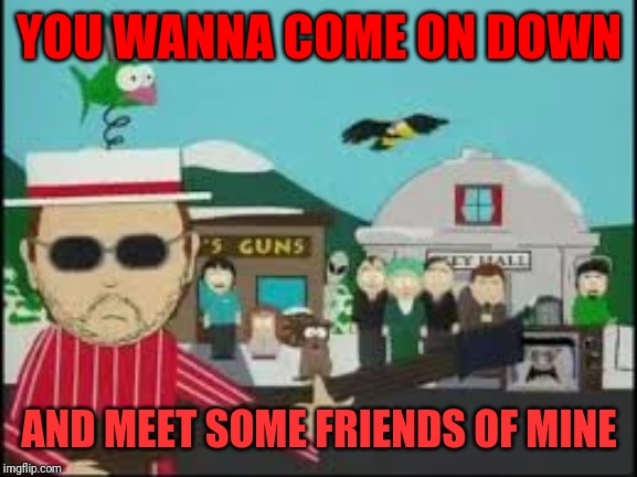 YOU WANNA COME ON DOWN AND MEET SOME FRIENDS OF MINE | made w/ Imgflip meme maker