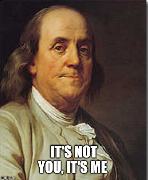 Ben Franklin | IT'S NOT YOU, IT'S ME | image tagged in ben franklin | made w/ Imgflip meme maker