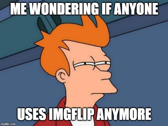 Futurama Fry | ME WONDERING IF ANYONE; USES IMGFLIP ANYMORE | image tagged in memes,futurama fry | made w/ Imgflip meme maker