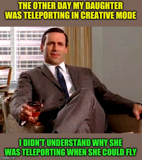 Don Draper | THE OTHER DAY MY DAUGHTER WAS TELEPORTING IN CREATIVE MODE I DIDN'T UNDERSTAND WHY SHE WAS TELEPORTING WHEN SHE COULD FLY | image tagged in don draper | made w/ Imgflip meme maker