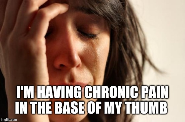 First World Problems Meme | I'M HAVING CHRONIC PAIN IN THE BASE OF MY THUMB | image tagged in memes,first world problems | made w/ Imgflip meme maker