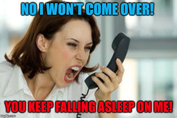 Angry woman | NO I WON'T COME OVER! YOU KEEP FALLING ASLEEP ON ME! | image tagged in angry woman | made w/ Imgflip meme maker