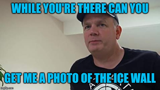WHILE YOU'RE THERE CAN YOU GET ME A PHOTO OF THE ICE WALL | made w/ Imgflip meme maker