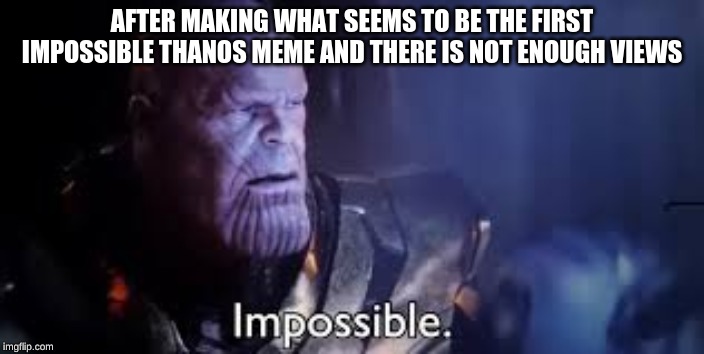 thanos impossible meme | AFTER MAKING WHAT SEEMS TO BE THE FIRST IMPOSSIBLE THANOS MEME AND THERE IS NOT ENOUGH VIEWS | image tagged in thanos impossible meme | made w/ Imgflip meme maker