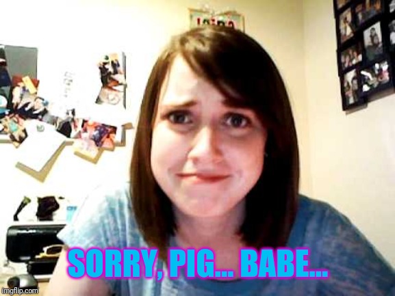 Overly Attached Girlfriend touched | SORRY, PIG... BABE... | image tagged in overly attached girlfriend touched | made w/ Imgflip meme maker
