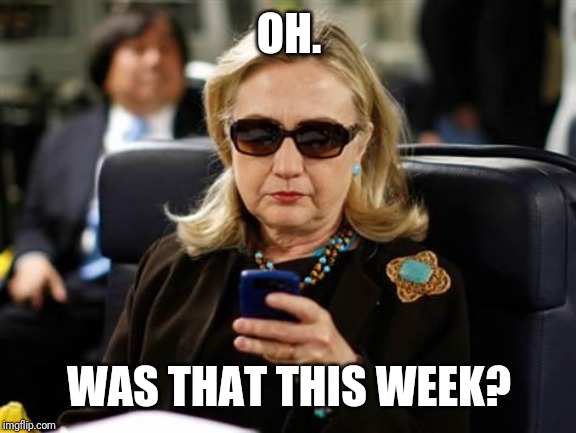 Hillary Clinton Cellphone Meme | OH. WAS THAT THIS WEEK? | image tagged in memes,hillary clinton cellphone | made w/ Imgflip meme maker
