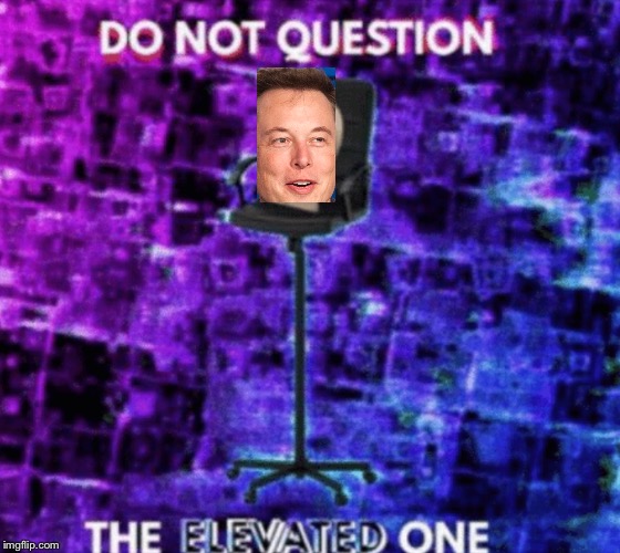 image tagged in do not question the elevated one | made w/ Imgflip meme maker