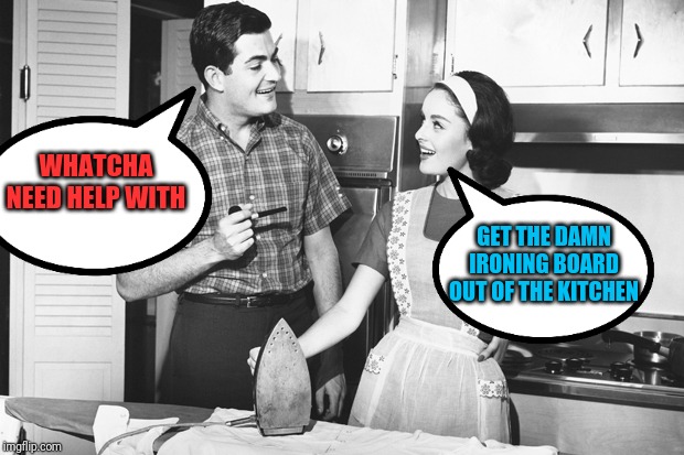 Vintage Husband and Wife | WHATCHA NEED HELP WITH GET THE DAMN IRONING BOARD OUT OF THE KITCHEN | image tagged in vintage husband and wife | made w/ Imgflip meme maker