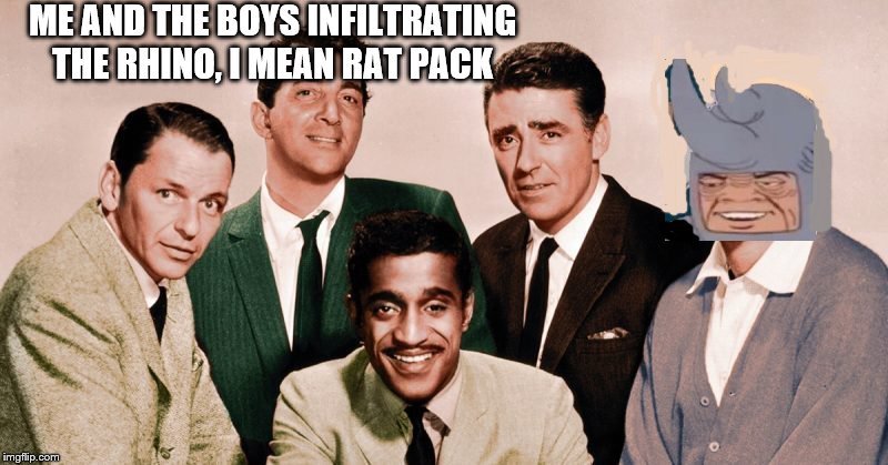 Me and the Boys Original | ME AND THE BOYS INFILTRATING THE RHINO, I MEAN RAT PACK | image tagged in me and the boys original | made w/ Imgflip meme maker