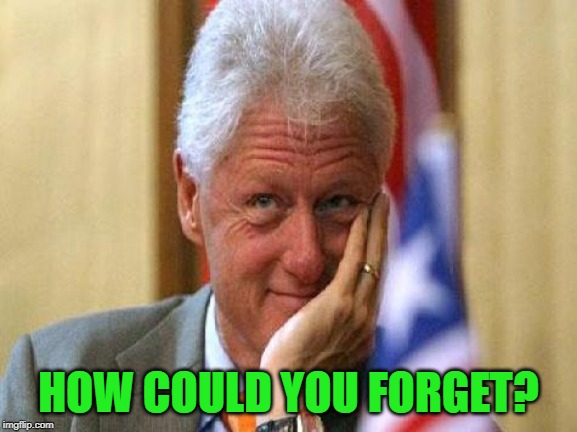 smiling bill clinton | HOW COULD YOU FORGET? | image tagged in smiling bill clinton | made w/ Imgflip meme maker
