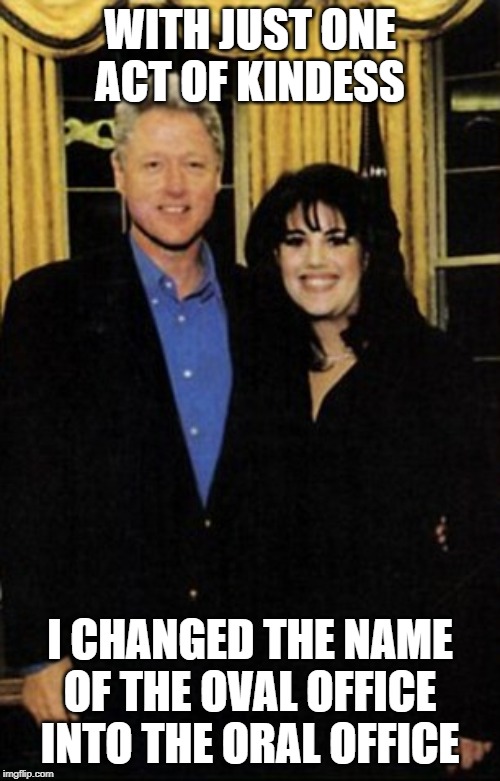 Monica Lewinski | WITH JUST ONE ACT OF KINDESS; I CHANGED THE NAME OF THE OVAL OFFICE INTO THE ORAL OFFICE | image tagged in monica lewinski | made w/ Imgflip meme maker