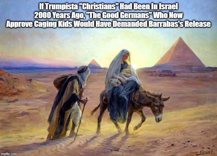 If Trumpista "Christians" Had Been In Israel 2000 Years Ago... | If Trumpista "Christians" Had Been In Israel 2000 Years Ago, "The Good Germans" Who Now Approve Caging Kids Would Have Demanded Barrabas's R | image tagged in the holy family,flight into egypt,the border,immigration,refugee,illegal undocumented | made w/ Imgflip meme maker