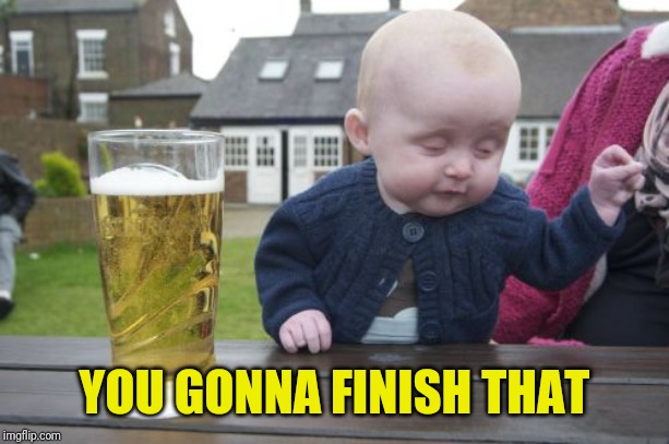 Drunk Baby Meme | YOU GONNA FINISH THAT | image tagged in memes,drunk baby | made w/ Imgflip meme maker