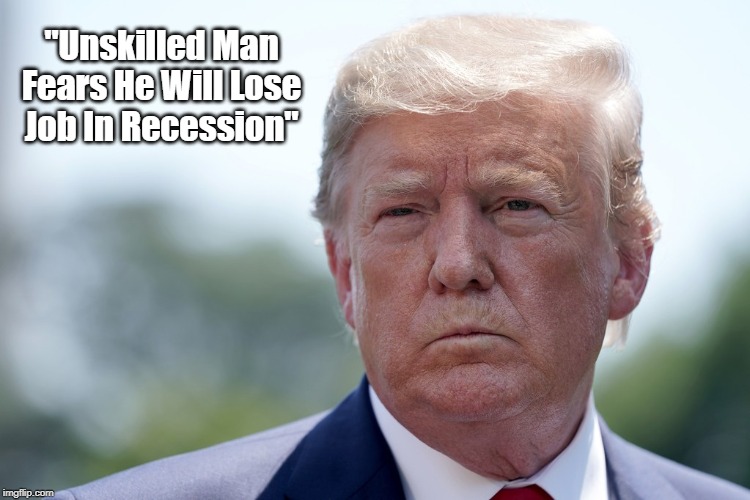 "Unskilled Man Fears He Will Lose Job In Recession" | "Unskilled Man Fears He Will Lose Job In Recession" | image tagged in trump,recession,deranged donald,despicable donald,deplorable donald,devious donald | made w/ Imgflip meme maker