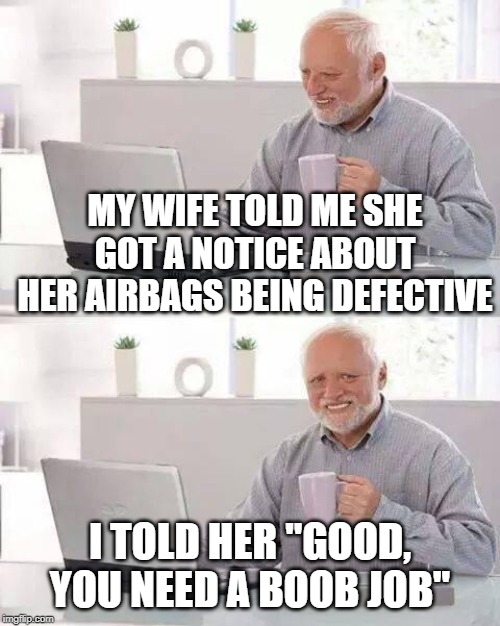 Fix Those Things | MY WIFE TOLD ME SHE GOT A NOTICE ABOUT HER AIRBAGS BEING DEFECTIVE; I TOLD HER "GOOD, YOU NEED A BOOB JOB" | image tagged in memes,hide the pain harold | made w/ Imgflip meme maker