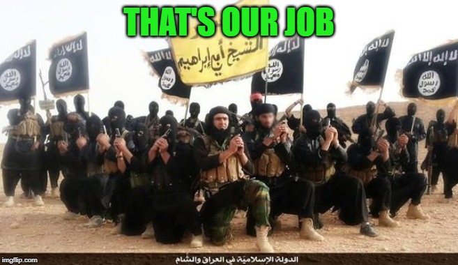 ISIS Jihad Terrorists | THAT'S OUR JOB | image tagged in isis jihad terrorists | made w/ Imgflip meme maker